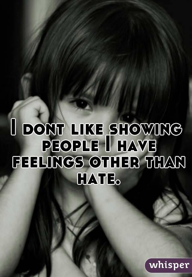 I dont like showing people I have feelings other than hate.