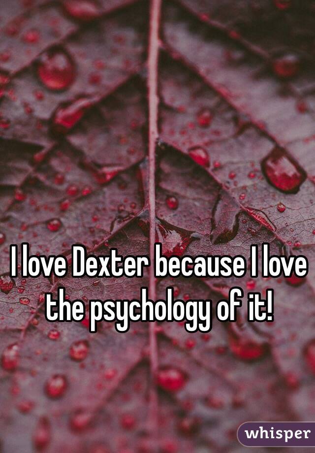 I love Dexter because I love the psychology of it!