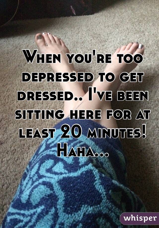 When you're too depressed to get dressed.. I've been sitting here for at least 20 minutes! Haha...