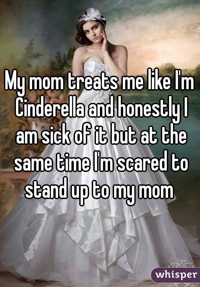 My mom treats me like I'm Cinderella and honestly I am sick of it but at the same time I'm scared to stand up to my mom 