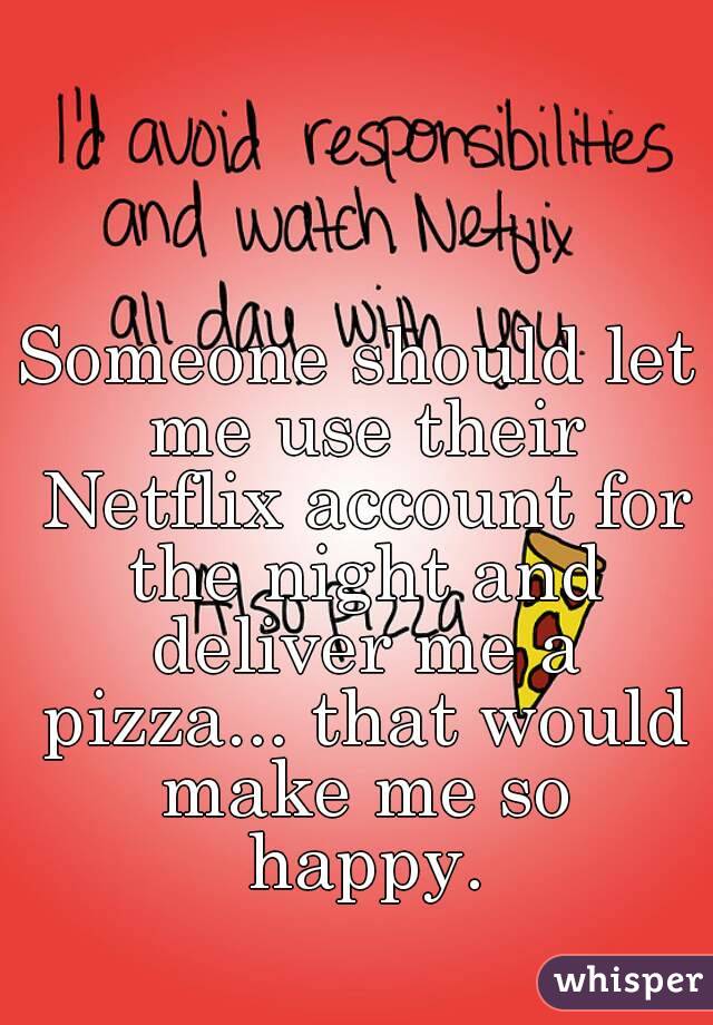 Someone should let me use their Netflix account for the night and deliver me a pizza... that would make me so happy.