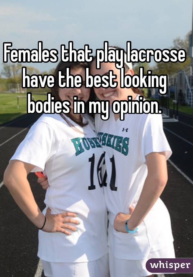 Females that play lacrosse have the best looking bodies in my opinion. 