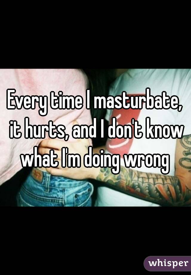 Every time I masturbate, it hurts, and I don't know what I'm doing wrong 