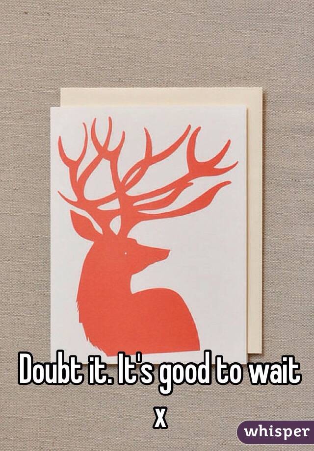 Doubt it. It's good to wait x