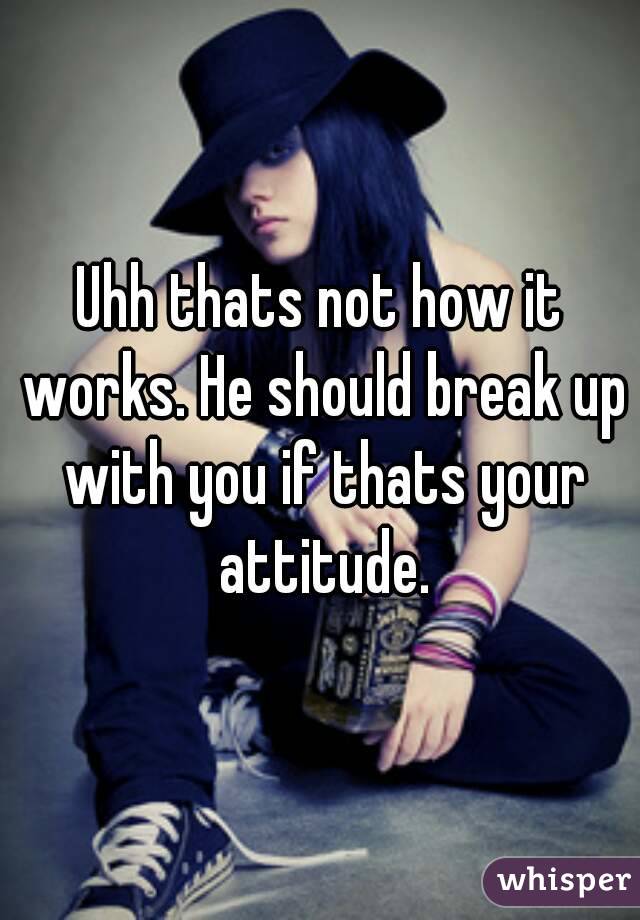 Uhh thats not how it works. He should break up with you if thats your attitude.