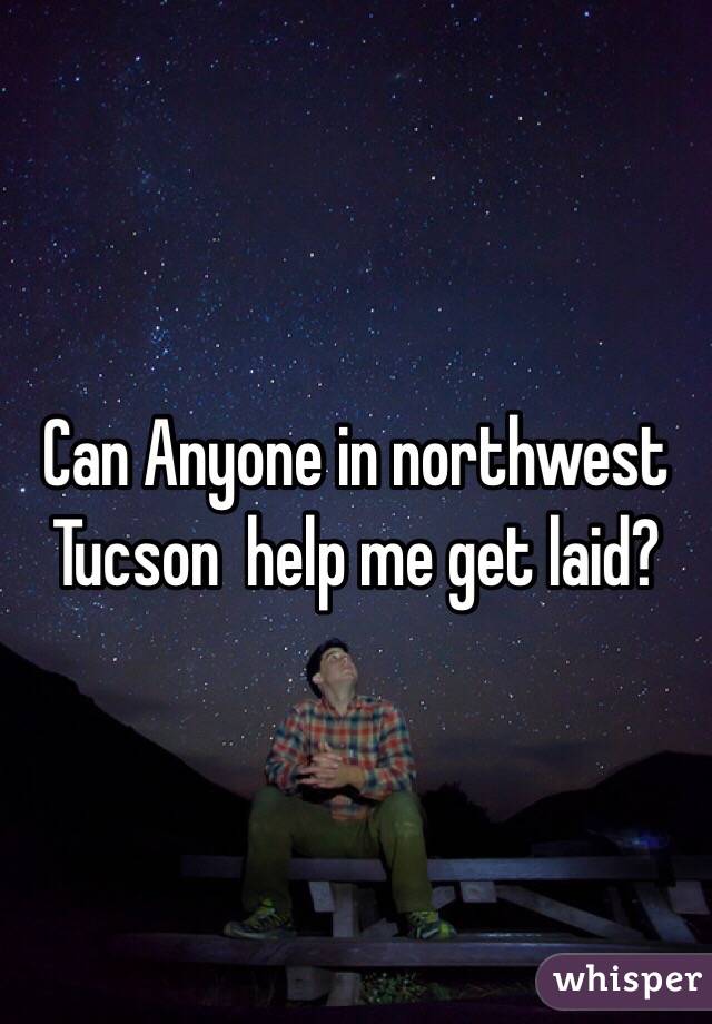 Can Anyone in northwest Tucson  help me get laid?