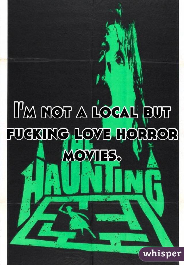 I'm not a local but fucking love horror movies. 