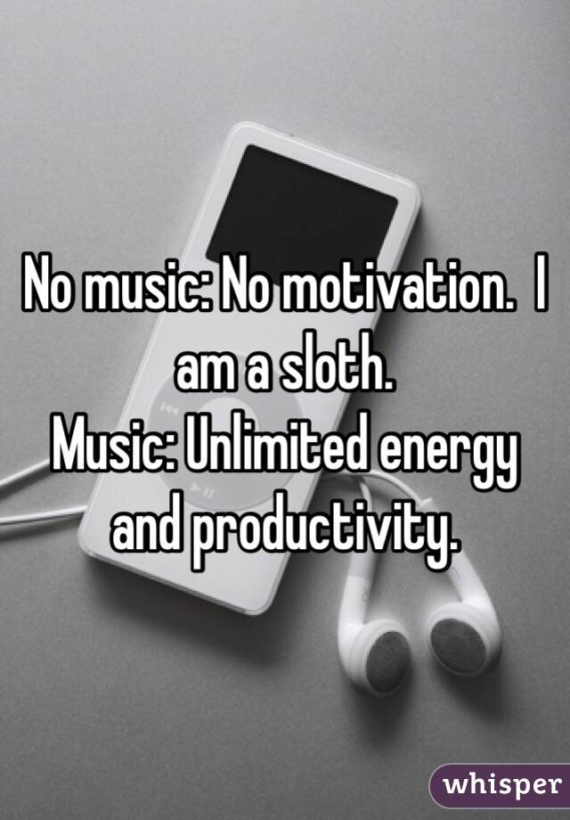 No music: No motivation.  I am a sloth. 
Music: Unlimited energy and productivity. 