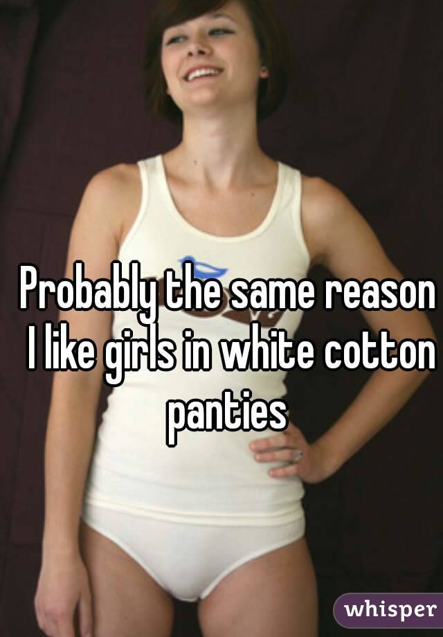 Probably the same reason I like girls in white cotton panties 