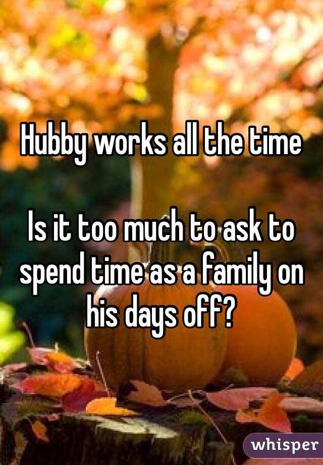 Hubby works all the time

Is it too much to ask to spend time as a family on his days off?