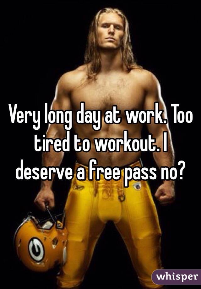 Very long day at work. Too tired to workout. I deserve a free pass no? 