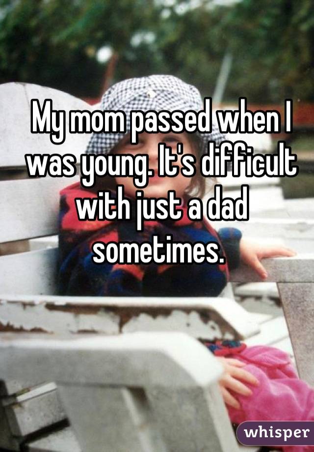 My mom passed when I was young. It's difficult with just a dad sometimes. 