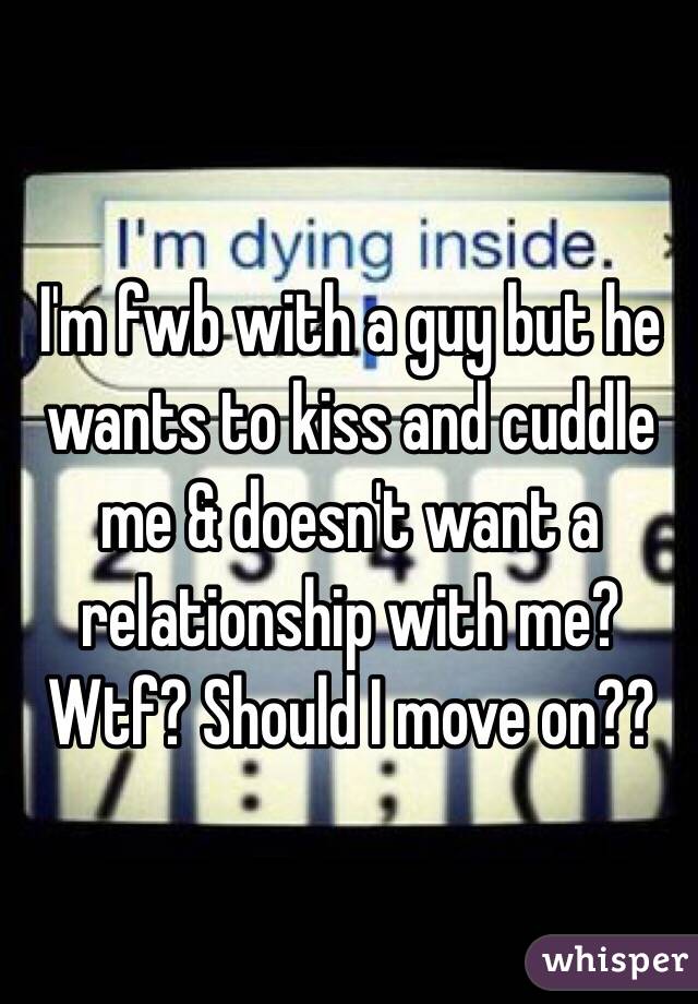 I'm fwb with a guy but he wants to kiss and cuddle me & doesn't want a relationship with me? Wtf? Should I move on??
