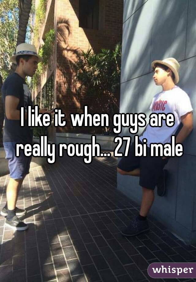 I like it when guys are really rough... 27 bi male
