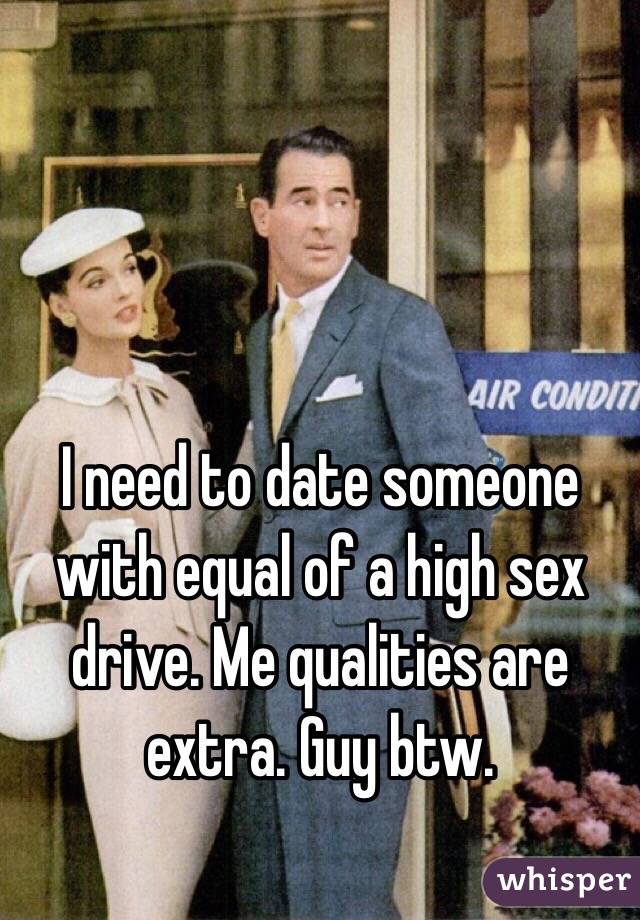 I need to date someone with equal of a high sex drive. Me qualities are extra. Guy btw.