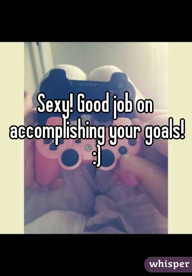 Sexy! Good job on accomplishing your goals! :)
