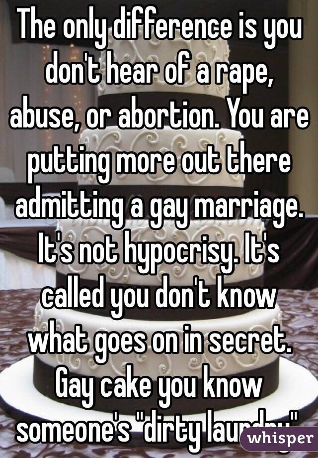 The only difference is you don't hear of a rape, abuse, or abortion. You are putting more out there admitting a gay marriage. It's not hypocrisy. It's called you don't know what goes on in secret. Gay cake you know someone's "dirty laundry". 