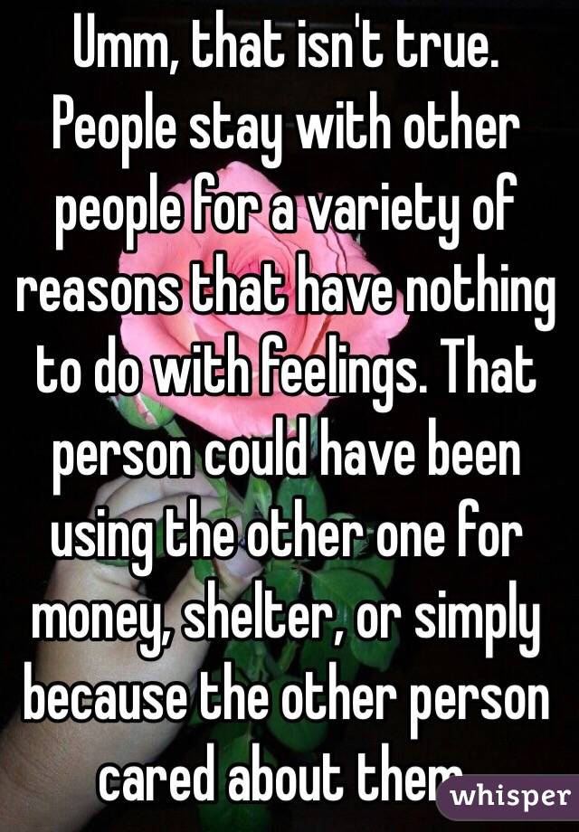 Umm, that isn't true. People stay with other people for a variety of reasons that have nothing to do with feelings. That person could have been using the other one for money, shelter, or simply because the other person cared about them. 