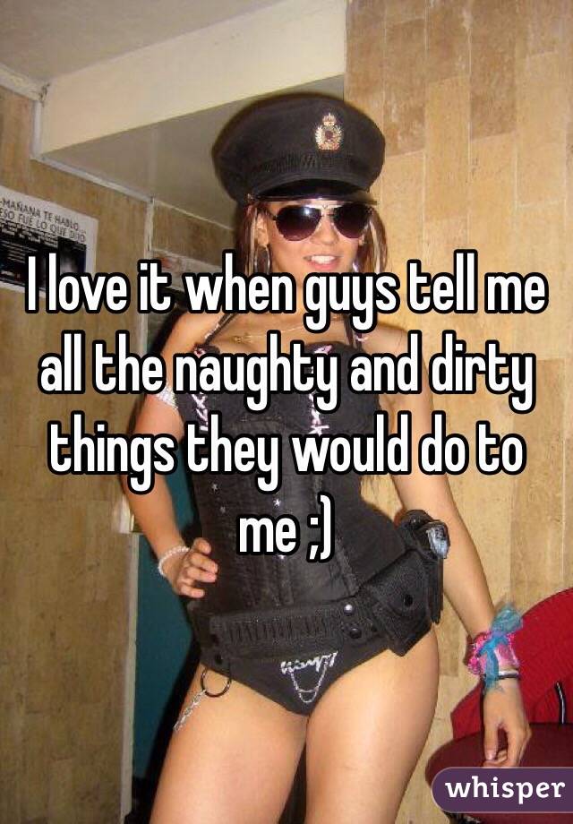 I love it when guys tell me all the naughty and dirty things they would do to me ;)
