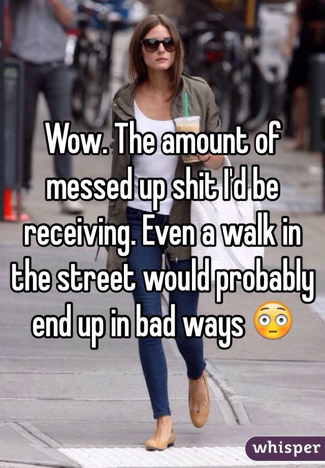 Wow. The amount of messed up shit I'd be receiving. Even a walk in the street would probably end up in bad ways 😳