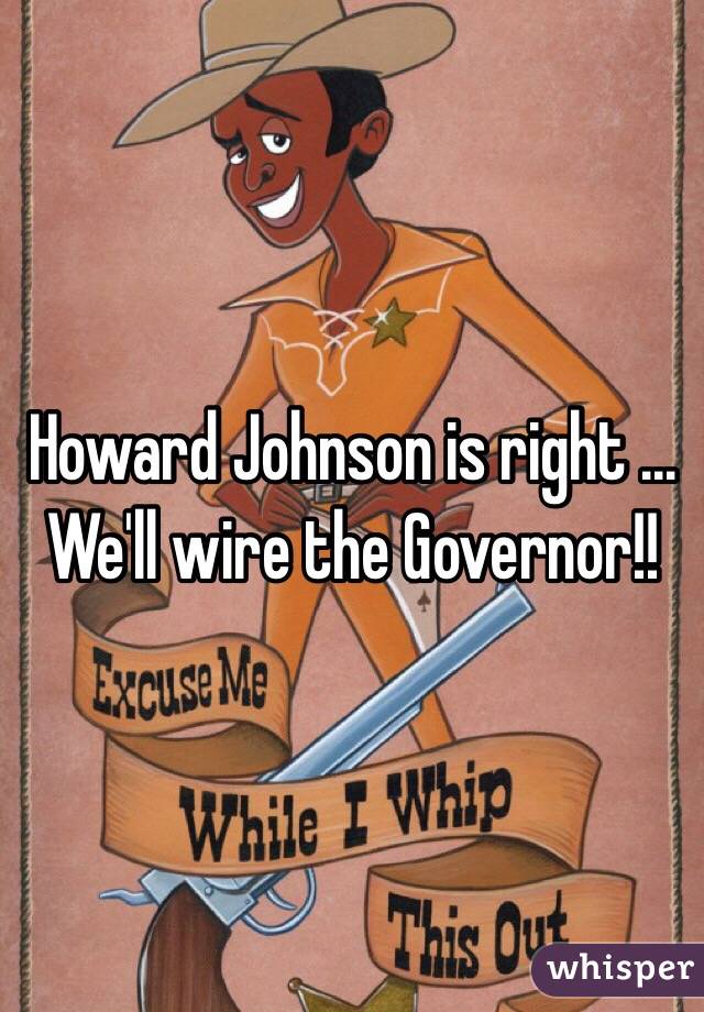 Howard Johnson is right ... We'll wire the Governor!!