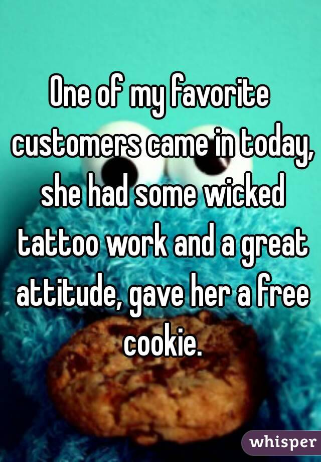 One of my favorite customers came in today, she had some wicked tattoo work and a great attitude, gave her a free cookie.