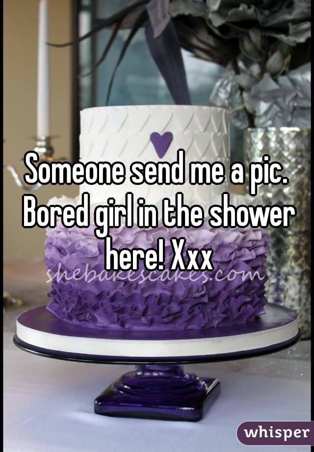 Someone send me a pic. Bored girl in the shower here! Xxx