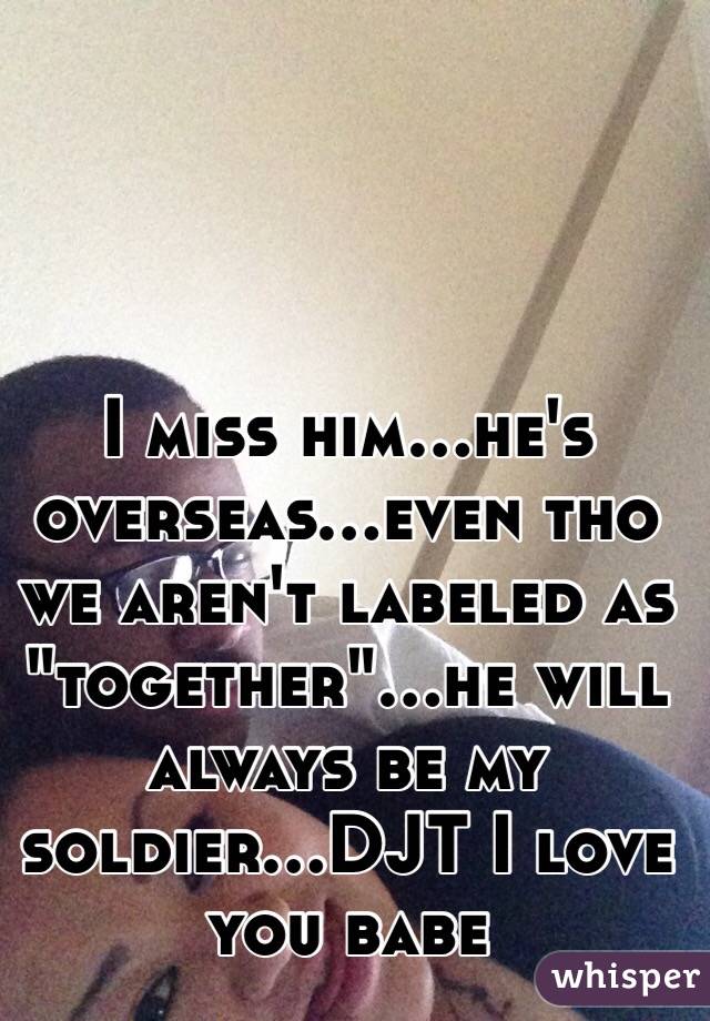 I miss him...he's overseas...even tho we aren't labeled as "together"...he will always be my soldier...DJT I love you babe 