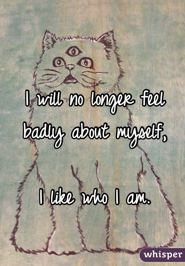 I will no longer feel badly about myself,

I like who I am.
