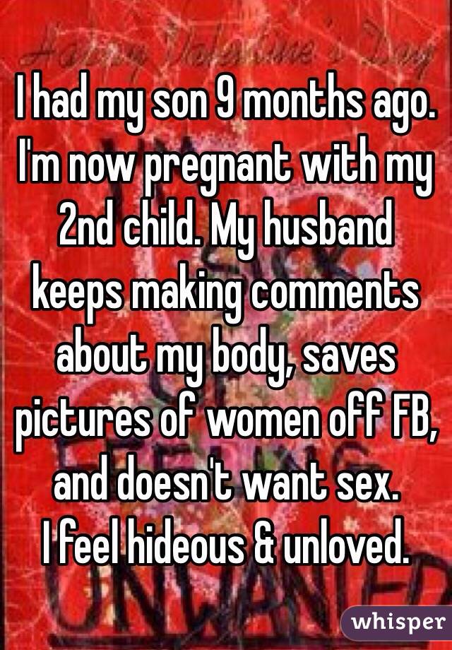 I had my son 9 months ago. I'm now pregnant with my 2nd child. My husband keeps making comments about my body, saves pictures of women off FB, and doesn't want sex. 
I feel hideous & unloved.