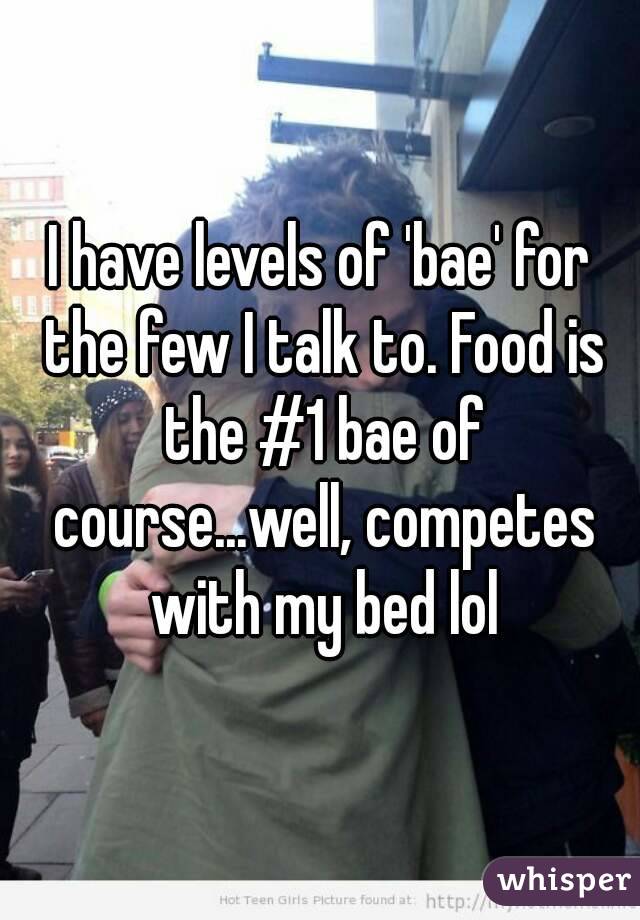 I have levels of 'bae' for the few I talk to. Food is the #1 bae of course...well, competes with my bed lol