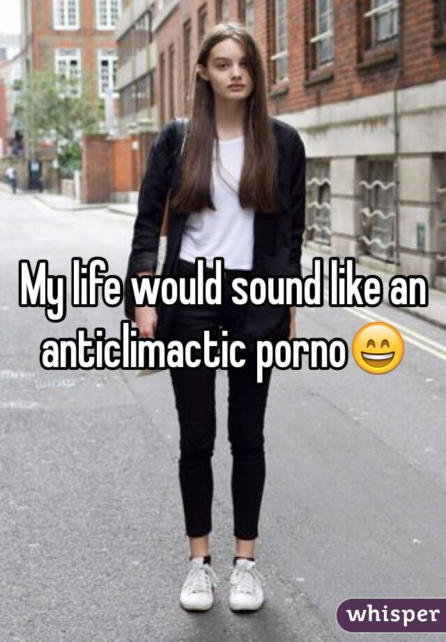 My life would sound like an anticlimactic porno😄