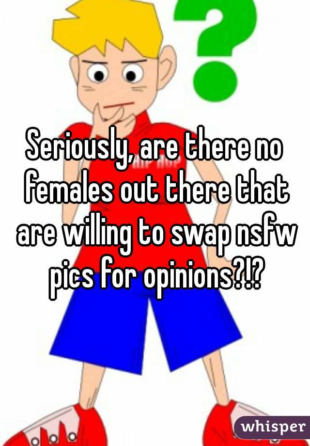 Seriously, are there no females out there that are willing to swap nsfw pics for opinions?!?