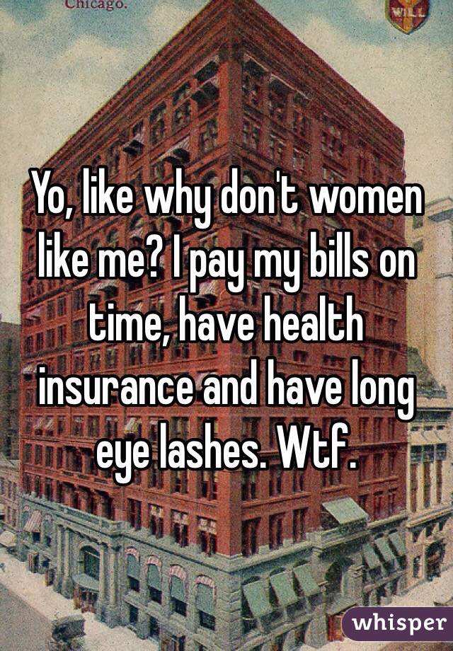 Yo, like why don't women like me? I pay my bills on time, have health insurance and have long eye lashes. Wtf.