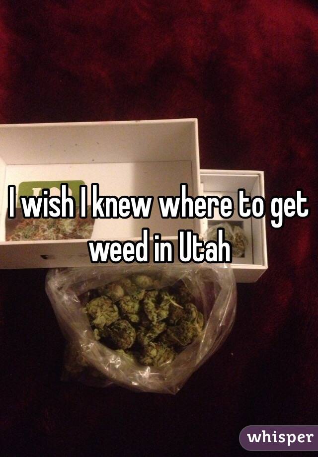 I wish I knew where to get weed in Utah 