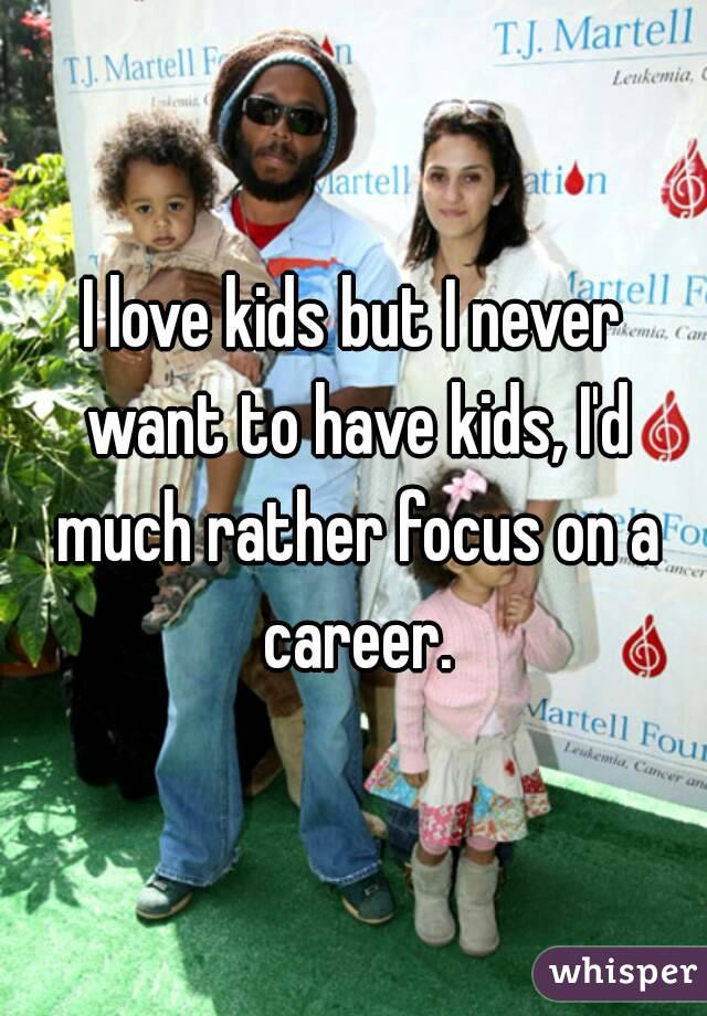 I love kids but I never want to have kids, I'd much rather focus on a career.