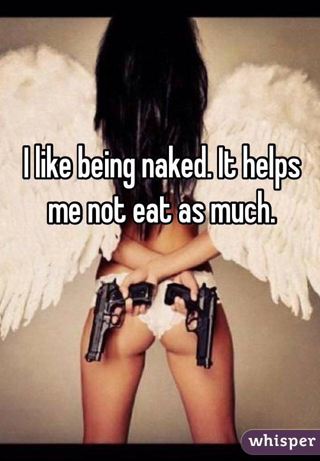I like being naked. It helps me not eat as much. 