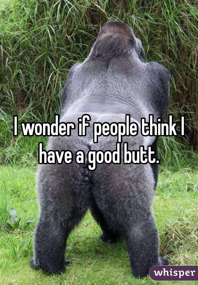 I wonder if people think I have a good butt. 