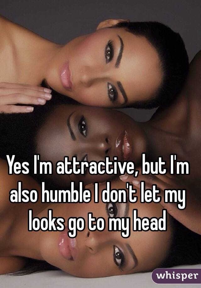 Yes I'm attractive, but I'm also humble I don't let my looks go to my head 