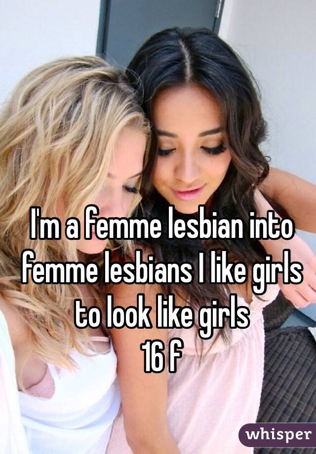 I'm a femme lesbian into femme lesbians I like girls to look like girls 
16 f