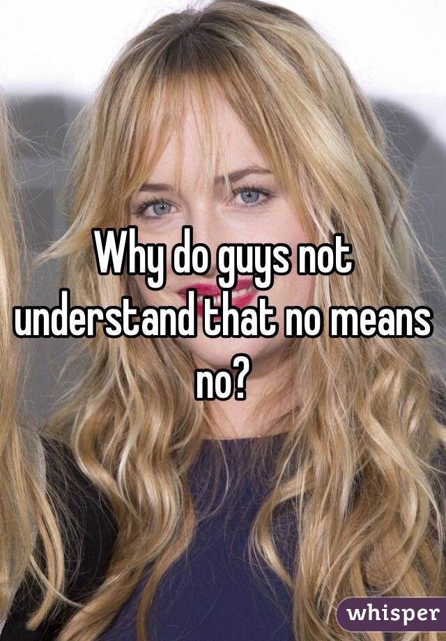 Why do guys not understand that no means no?