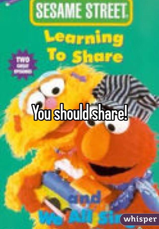 You should share! 