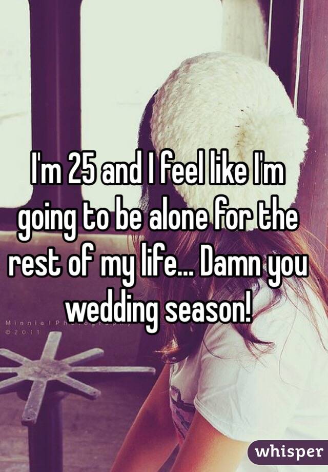 I'm 25 and I feel like I'm going to be alone for the rest of my life... Damn you wedding season! 