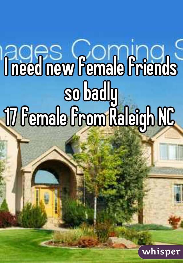 I need new female friends so badly 
17 female from Raleigh NC 