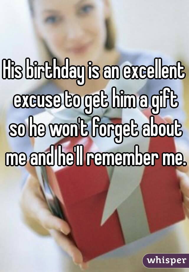 His birthday is an excellent excuse to get him a gift so he won't forget about me and he'll remember me. 