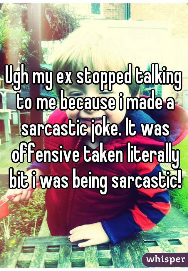 Ugh my ex stopped talking to me because i made a sarcastic joke. It was offensive taken literally bit i was being sarcastic!