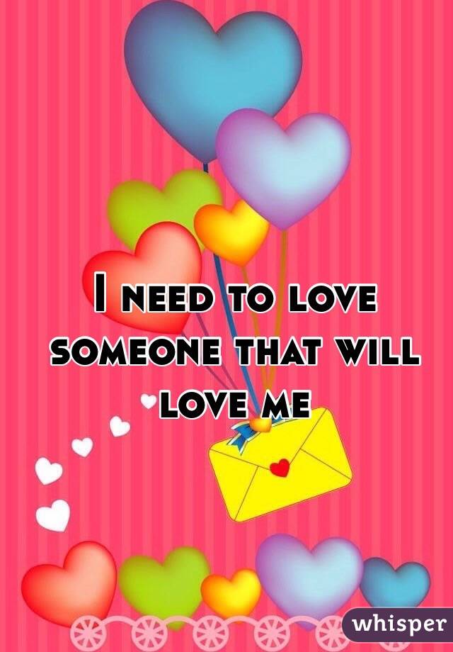 I need to love someone that will love me