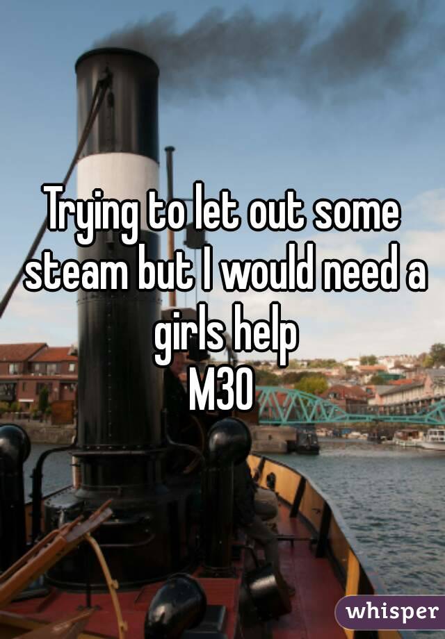 Trying to let out some steam but I would need a girls help
M30