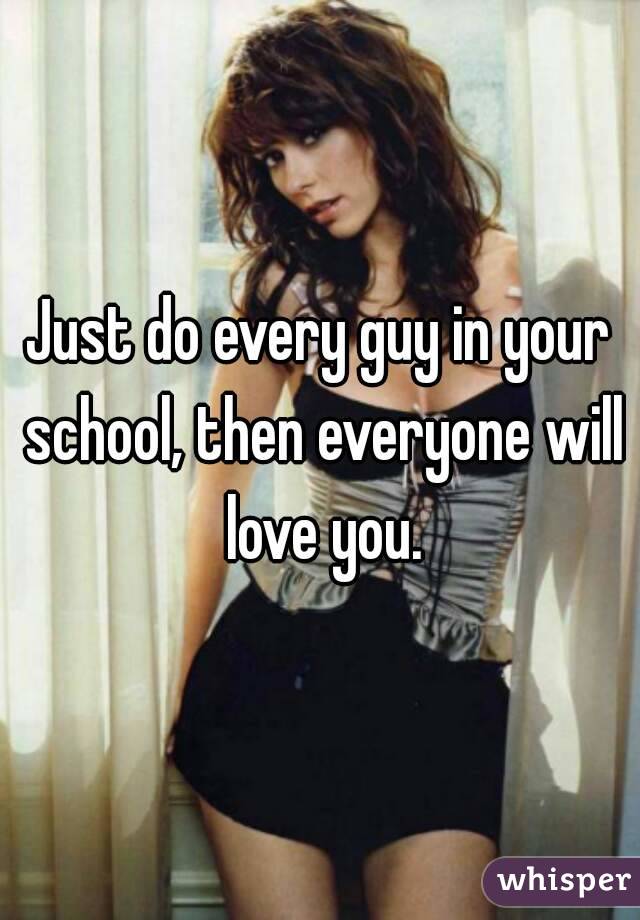 Just do every guy in your school, then everyone will love you.