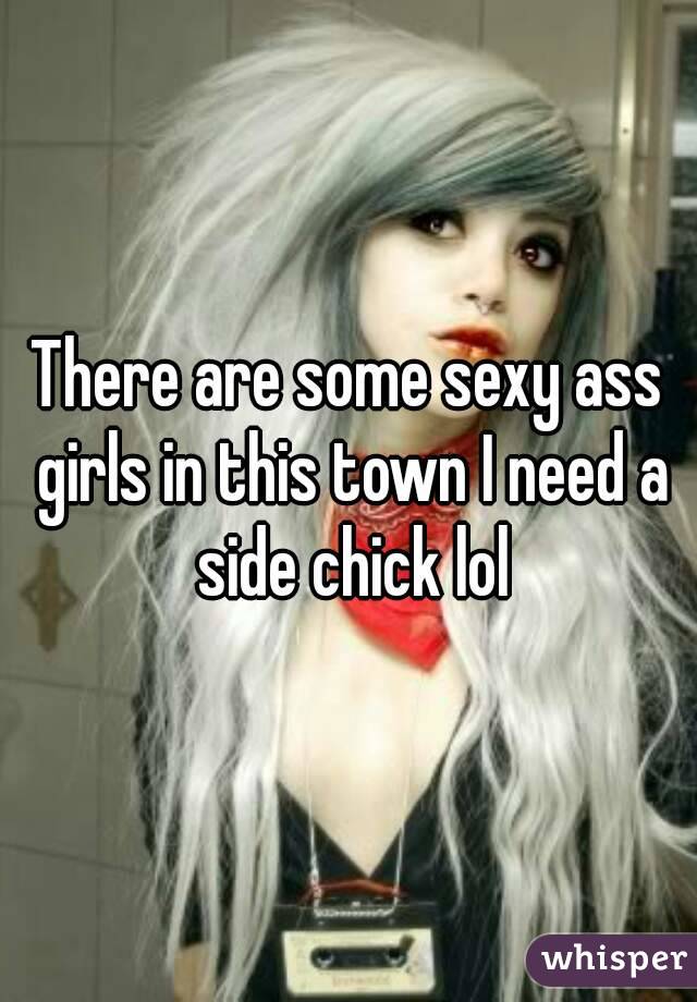 There are some sexy ass girls in this town I need a side chick lol